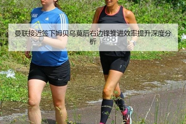 曼联接近签下姆贝乌莫后右边锋推进效率提升深度分析
